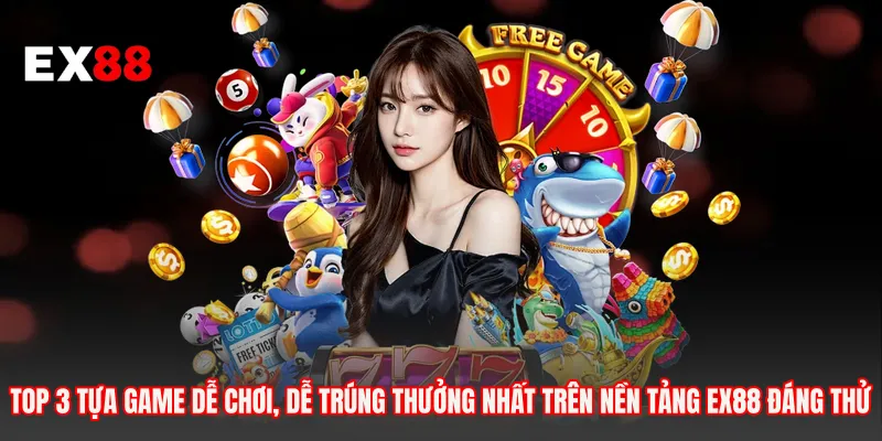 Top 3 Tựa Game Dễ Chơi, Dễ Trúng Thưởng Nhất Trên Nền Tảng EX88 Đáng Thử